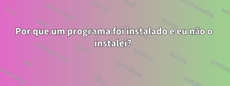 Por que um programa foi instalado e eu não o instalei? 