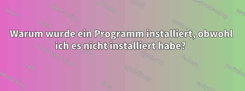 Warum wurde ein Programm installiert, obwohl ich es nicht installiert habe? 