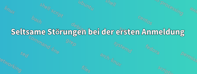 Seltsame Störungen bei der ersten Anmeldung