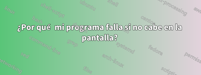 ¿Por qué mi programa falla si no cabe en la pantalla?