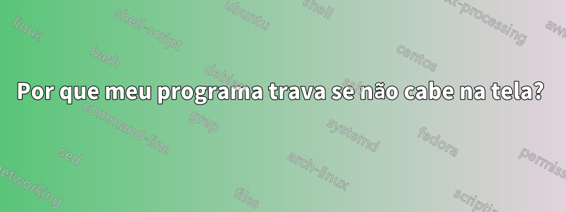 Por que meu programa trava se não cabe na tela?