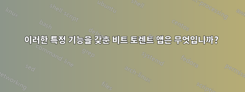 이러한 특정 기능을 갖춘 비트 토렌트 앱은 무엇입니까?
