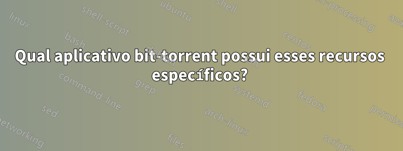 Qual aplicativo bit-torrent possui esses recursos específicos?