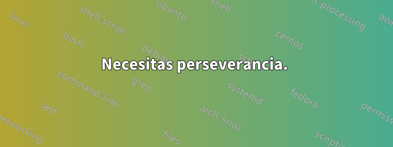 Necesitas perseverancia.