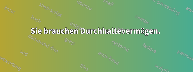 Sie brauchen Durchhaltevermögen.