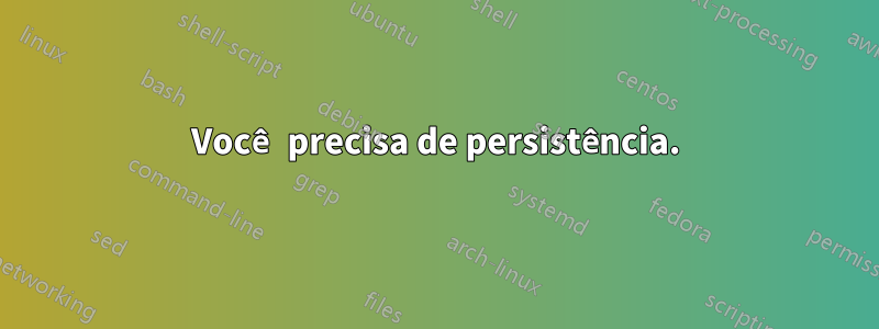Você precisa de persistência.