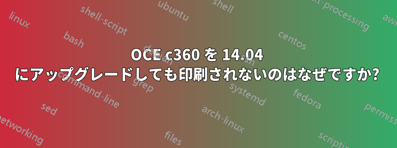 OCE c360 を 14.04 にアップグレードしても印刷されないのはなぜですか?