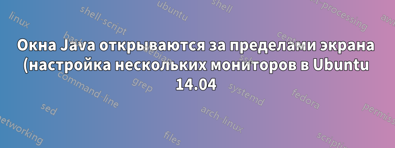 Окна Java открываются за пределами экрана (настройка нескольких мониторов в Ubuntu 14.04)