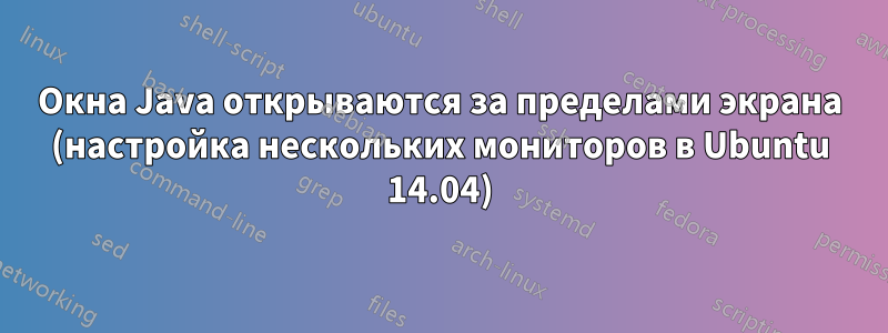 Окна Java открываются за пределами экрана (настройка нескольких мониторов в Ubuntu 14.04)