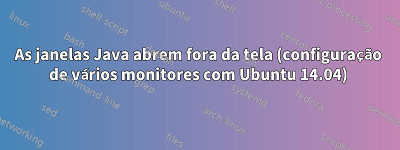 As janelas Java abrem fora da tela (configuração de vários monitores com Ubuntu 14.04)