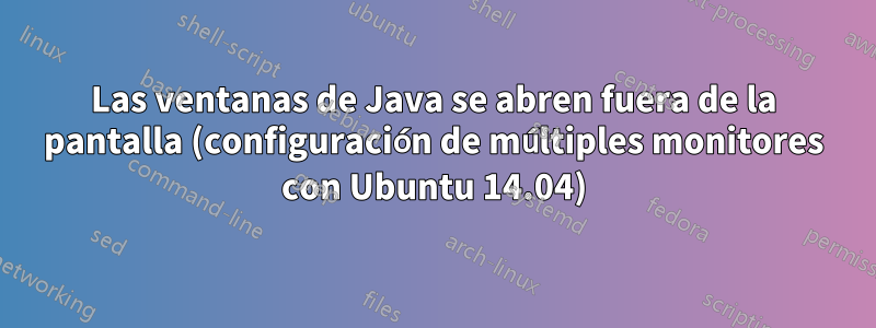 Las ventanas de Java se abren fuera de la pantalla (configuración de múltiples monitores con Ubuntu 14.04)