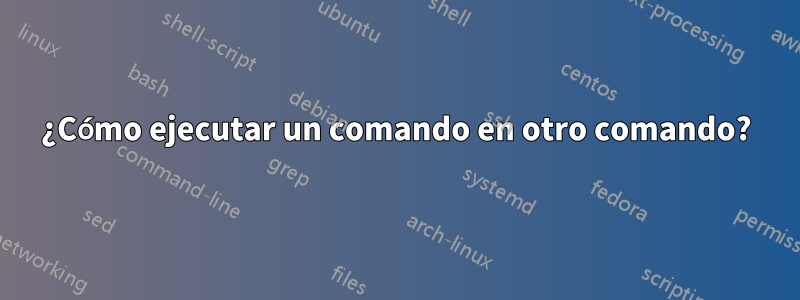 ¿Cómo ejecutar un comando en otro comando?