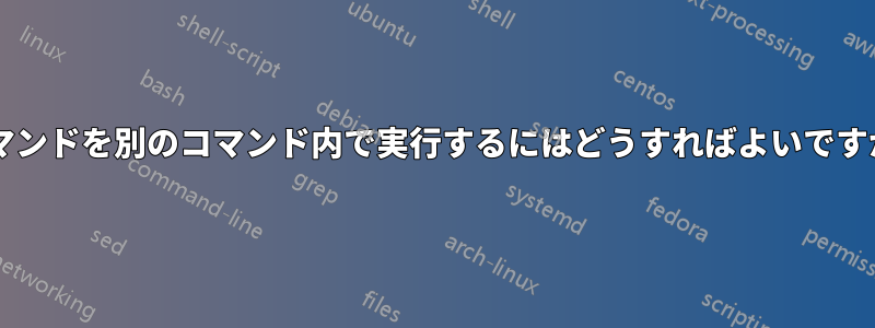 コマンドを別のコマンド内で実行するにはどうすればよいですか?