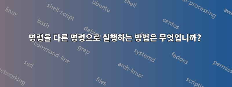 명령을 다른 명령으로 실행하는 방법은 무엇입니까?