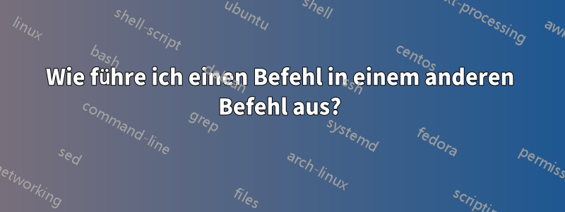 Wie führe ich einen Befehl in einem anderen Befehl aus?