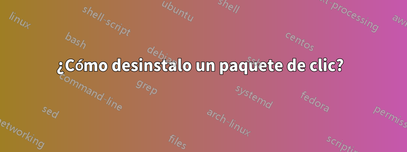 ¿Cómo desinstalo un paquete de clic? 