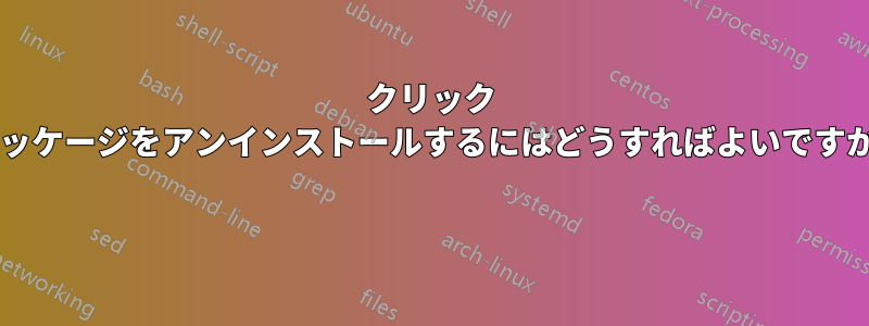 クリック パッケージをアンインストールするにはどうすればよいですか? 
