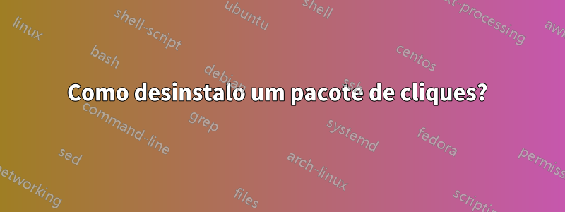 Como desinstalo um pacote de cliques? 