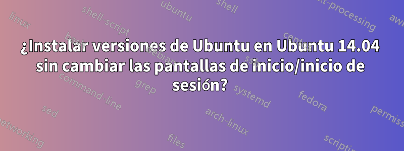 ¿Instalar versiones de Ubuntu en Ubuntu 14.04 sin cambiar las pantallas de inicio/inicio de sesión?