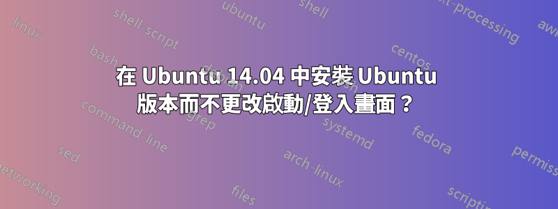 在 Ubuntu 14.04 中安裝 Ubuntu 版本而不更改啟動/登入畫面？
