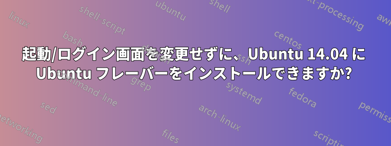 起動/ログイン画面を変更せずに、Ubuntu 14.04 に Ubuntu フレーバーをインストールできますか?