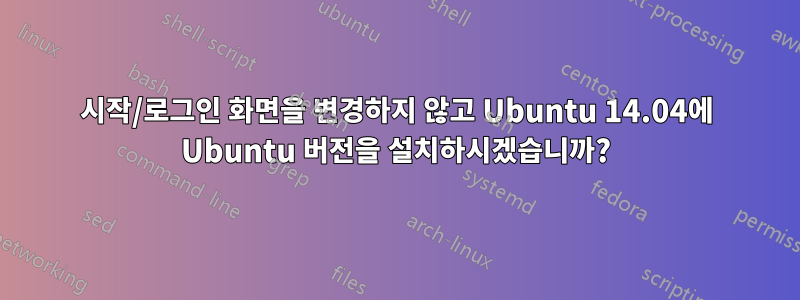 시작/로그인 화면을 변경하지 않고 Ubuntu 14.04에 Ubuntu 버전을 설치하시겠습니까?