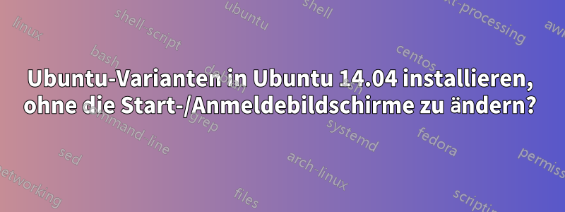 Ubuntu-Varianten in Ubuntu 14.04 installieren, ohne die Start-/Anmeldebildschirme zu ändern?