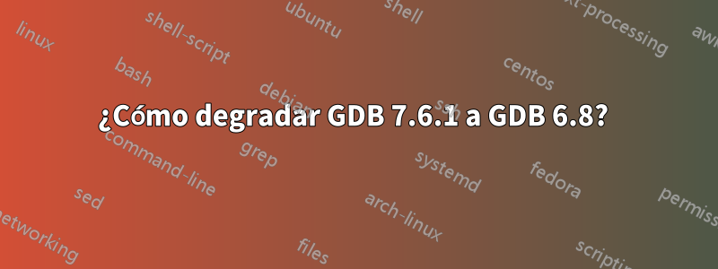 ¿Cómo degradar GDB 7.6.1 a GDB 6.8? 