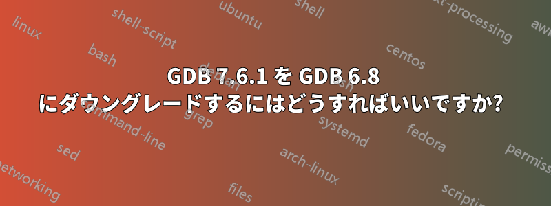 GDB 7.6.1 を GDB 6.8 にダウングレードするにはどうすればいいですか? 