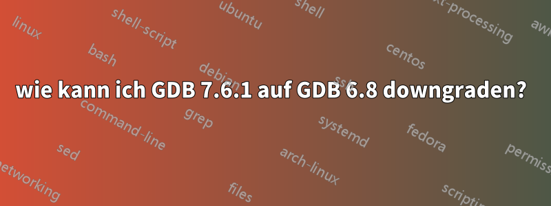 wie kann ich GDB 7.6.1 auf GDB 6.8 downgraden? 