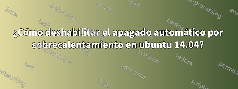 ¿Cómo deshabilitar el apagado automático por sobrecalentamiento en ubuntu 14.04?