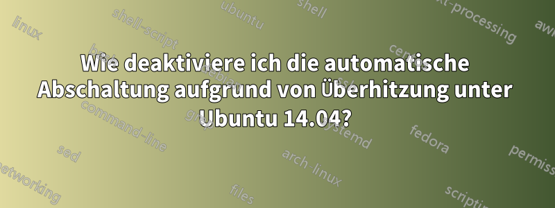 Wie deaktiviere ich die automatische Abschaltung aufgrund von Überhitzung unter Ubuntu 14.04?