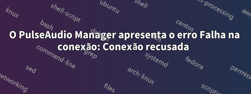 O PulseAudio Manager apresenta o erro Falha na conexão: Conexão recusada 
