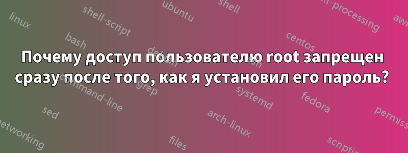 Почему доступ пользователю root запрещен сразу после того, как я установил его пароль?