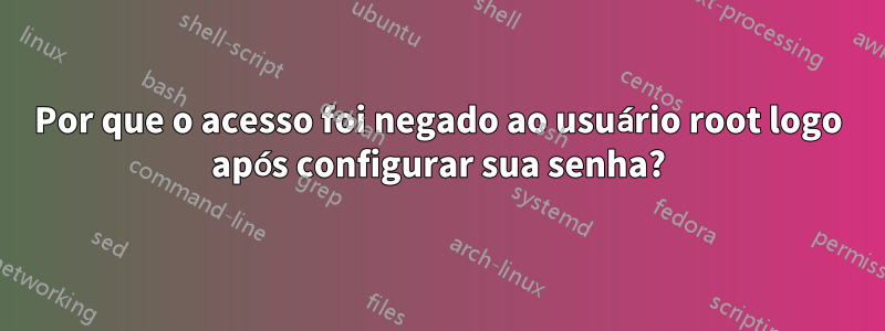 Por que o acesso foi negado ao usuário root logo após configurar sua senha?