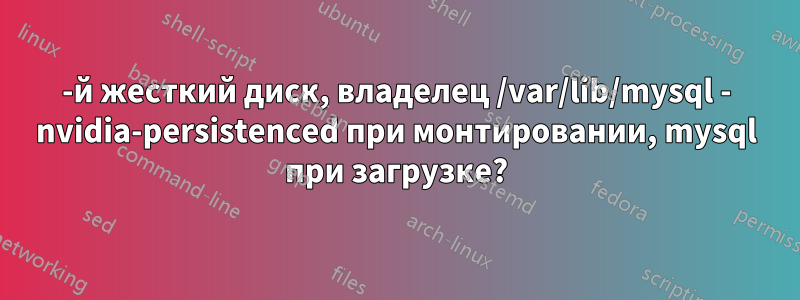 2-й жесткий диск, владелец /var/lib/mysql - nvidia-persistenced при монтировании, mysql при загрузке?