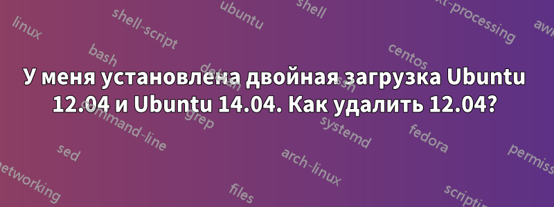 У меня установлена ​​двойная загрузка Ubuntu 12.04 и Ubuntu 14.04. Как удалить 12.04?