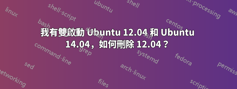 我有雙啟動 Ubuntu 12.04 和 Ubuntu 14.04，如何刪除 12.04？