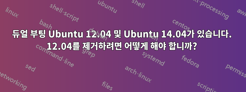 듀얼 부팅 Ubuntu 12.04 및 Ubuntu 14.04가 있습니다. 12.04를 제거하려면 어떻게 해야 합니까?