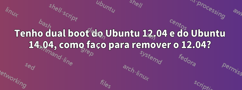 Tenho dual boot do Ubuntu 12.04 e do Ubuntu 14.04, como faço para remover o 12.04?