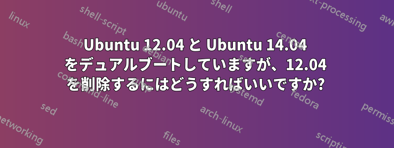 Ubuntu 12.04 と Ubuntu 14.04 をデュアルブートしていますが、12.04 を削除するにはどうすればいいですか?