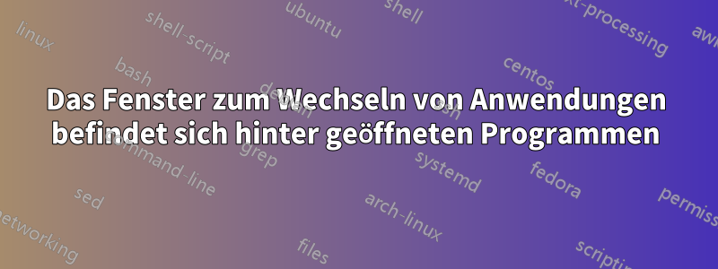 Das Fenster zum Wechseln von Anwendungen befindet sich hinter geöffneten Programmen