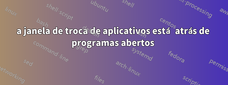 a janela de troca de aplicativos está atrás de programas abertos
