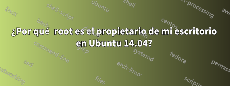 ¿Por qué root es el propietario de mi escritorio en Ubuntu 14.04?