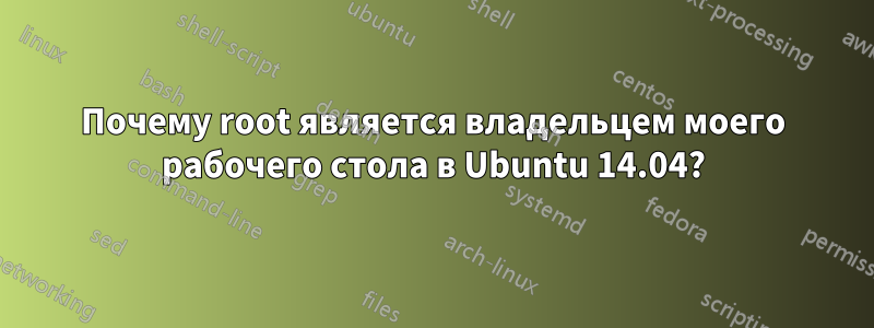 Почему root является владельцем моего рабочего стола в Ubuntu 14.04?
