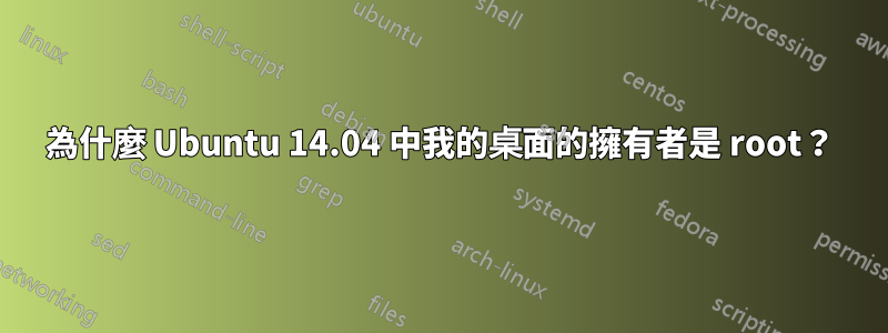 為什麼 Ubuntu 14.04 中我的桌面的擁有者是 root？