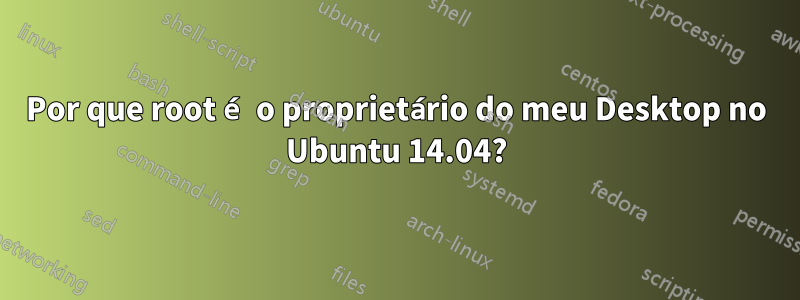 Por que root é o proprietário do meu Desktop no Ubuntu 14.04?