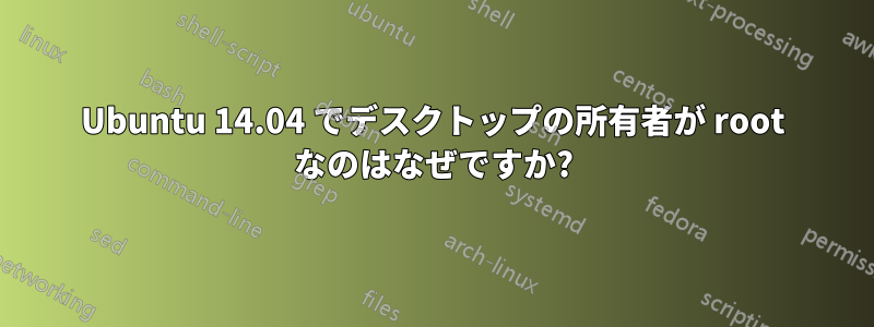 Ubuntu 14.04 でデスクトップの所有者が root なのはなぜですか?