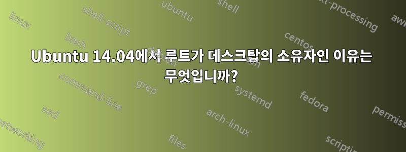 Ubuntu 14.04에서 루트가 데스크탑의 소유자인 이유는 무엇입니까?