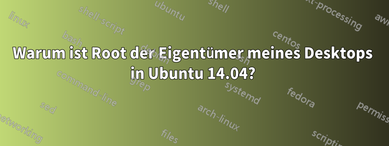 Warum ist Root der Eigentümer meines Desktops in Ubuntu 14.04?